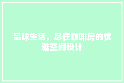 品味生活，尽在咖啡房的优雅空间设计