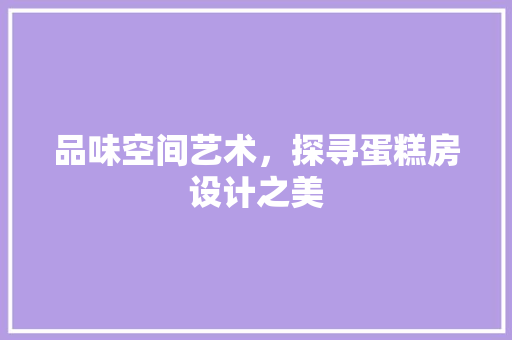 品味空间艺术，探寻蛋糕房设计之美