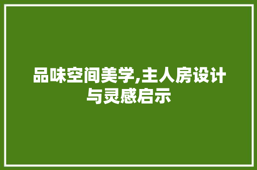 品味空间美学,主人房设计与灵感启示