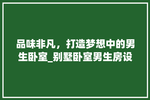 品味非凡，打造梦想中的男生卧室_别墅卧室男生房设计指南 地面装修