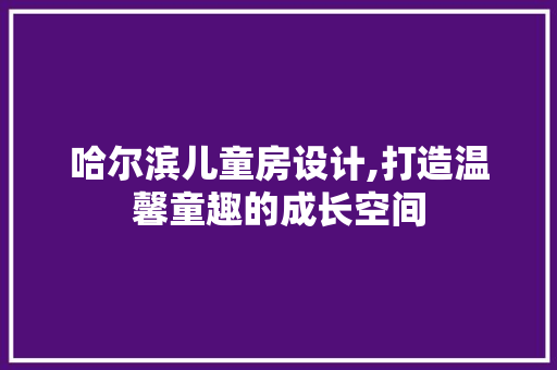 哈尔滨儿童房设计,打造温馨童趣的成长空间 庭院装修