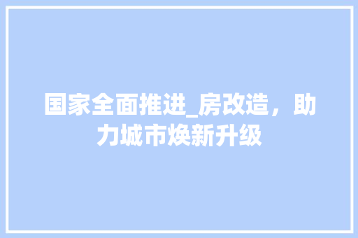 国家全面推进_房改造，助力城市焕新升级