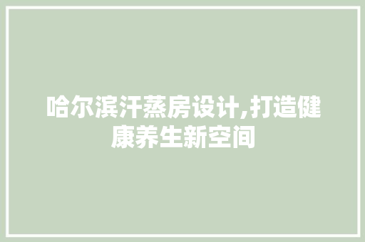 哈尔滨汗蒸房设计,打造健康养生新空间