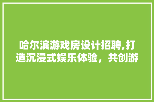 哈尔滨游戏房设计招聘,打造沉浸式娱乐体验，共创游戏产业未来 庭院装修