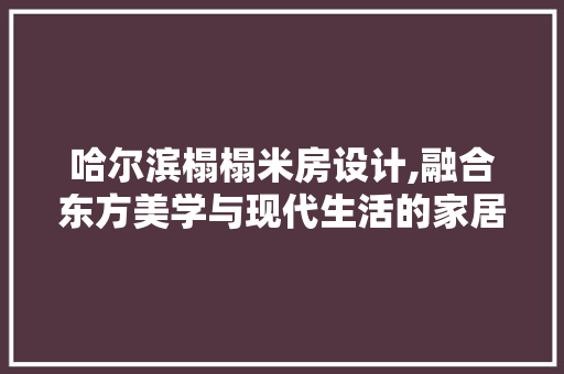 哈尔滨榻榻米房设计,融合东方美学与现代生活的家居艺术 墙面装饰