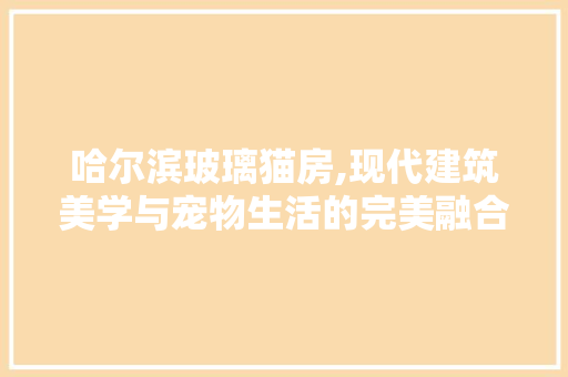 哈尔滨玻璃猫房,现代建筑美学与宠物生活的完美融合 景观设计