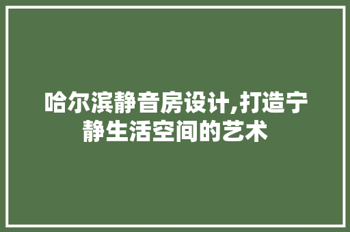 哈尔滨静音房设计,打造宁静生活空间的艺术 庭院装修