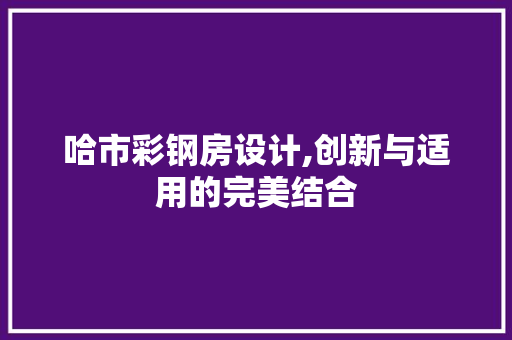 哈市彩钢房设计,创新与适用的完美结合