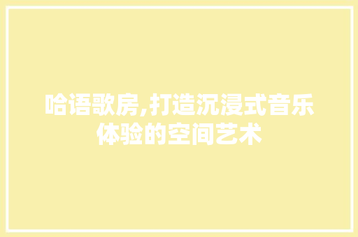 哈语歌房,打造沉浸式音乐体验的空间艺术