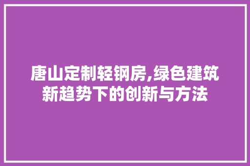 唐山定制轻钢房,绿色建筑新趋势下的创新与方法 建筑设计 唐山定制轻钢房,绿色建筑新趋势下的创新与方法 建筑设计