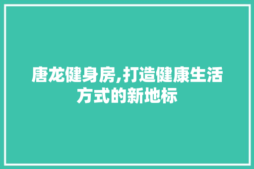 唐龙健身房,打造健康生活方式的新地标 景观设计