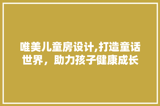 唯美儿童房设计,打造童话世界，助力孩子健康成长 装修材料