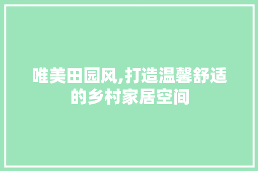 唯美田园风,打造温馨舒适的乡村家居空间 装修材料