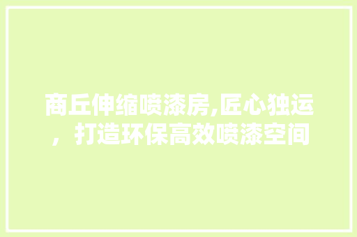 商丘伸缩喷漆房,匠心独运，打造环保高效喷漆空间 装修攻略