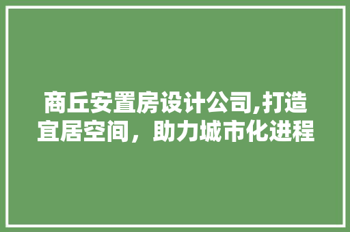 商丘安置房设计公司,打造宜居空间，助力城市化进程 隔断设计