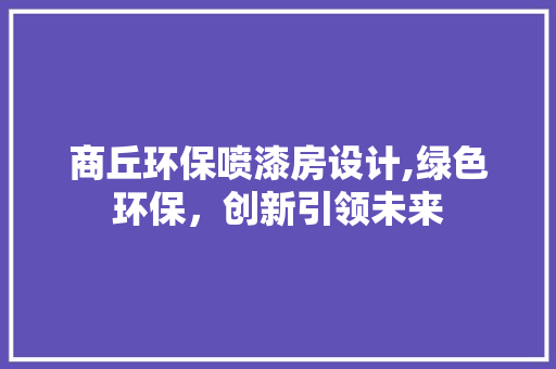 商丘环保喷漆房设计,绿色环保，创新引领未来