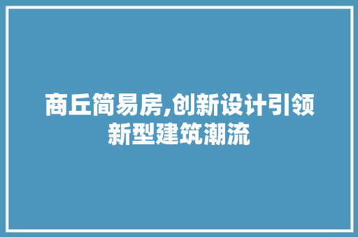 商丘简易房,创新设计引领新型建筑潮流