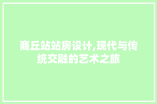 商丘站站房设计,现代与传统交融的艺术之旅 门窗装修