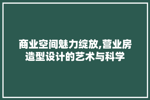 商业空间魅力绽放,营业房造型设计的艺术与科学