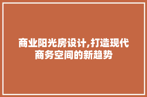 商业阳光房设计,打造现代商务空间的新趋势