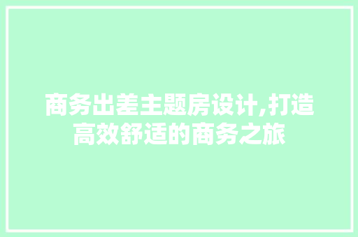 商务出差主题房设计,打造高效舒适的商务之旅 装修材料