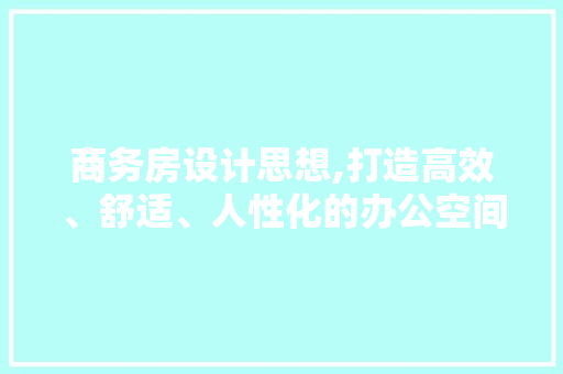 商务房设计思想,打造高效、舒适、人性化的办公空间 装修攻略