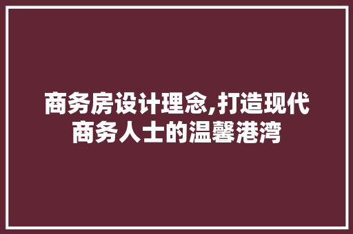 商务房设计理念,打造现代商务人士的温馨港湾 墙面装饰