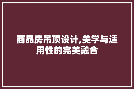 商品房吊顶设计,美学与适用性的完美融合 景观设计 商品房吊顶设计,美学与适用性的完美融合 景观设计