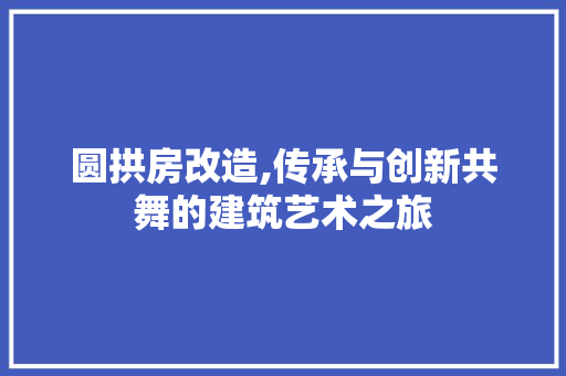 圆拱房改造,传承与创新共舞的建筑艺术之旅
