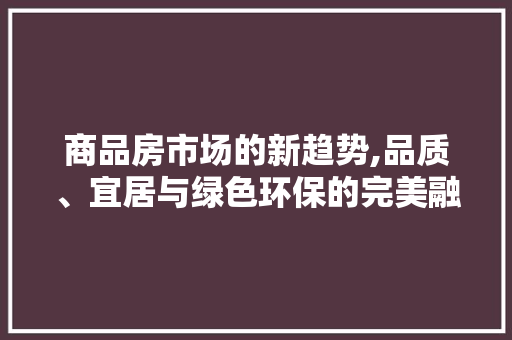 商品房市场的新趋势,品质、宜居与绿色环保的完美融合 门窗装修