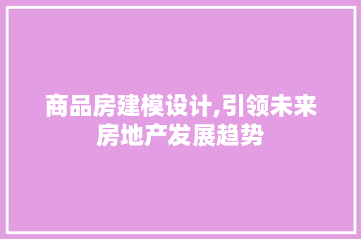 商品房建模设计,引领未来房地产发展趋势 装修材料