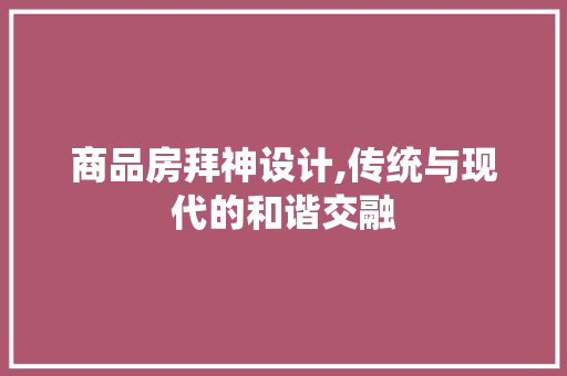 商品房拜神设计,传统与现代的和谐交融 地面装修