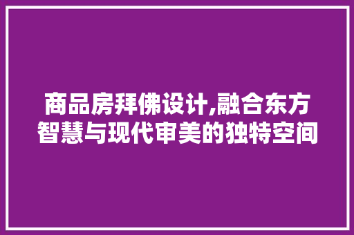 商品房拜佛设计,融合东方智慧与现代审美的独特空间