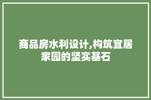 商品房水利设计,构筑宜居家园的坚实基石 装修材料