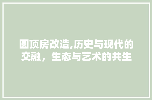 圆顶房改造,历史与现代的交融，生态与艺术的共生