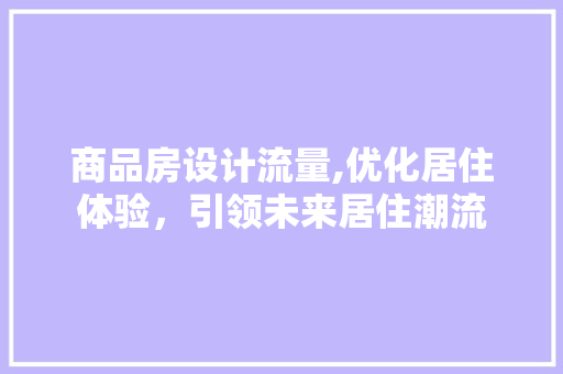 商品房设计流量,优化居住体验，引领未来居住潮流