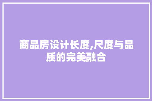 商品房设计长度,尺度与品质的完美融合