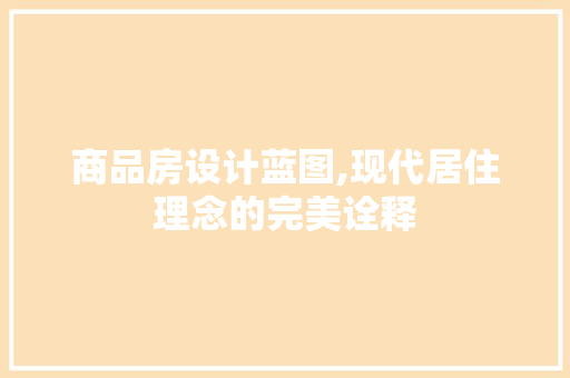 商品房设计蓝图,现代居住理念的完美诠释 装修攻略 商品房设计蓝图,现代居住理念的完美诠释 装修攻略