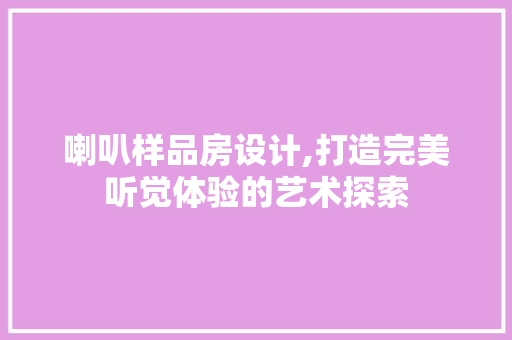 喇叭样品房设计,打造完美听觉体验的艺术探索