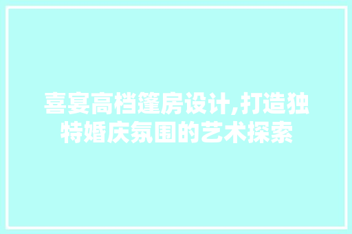 喜宴高档篷房设计,打造独特婚庆氛围的艺术探索
