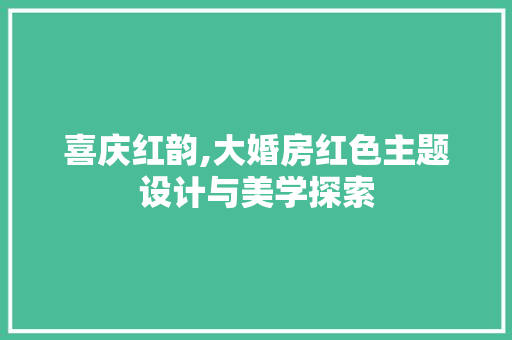 喜庆红韵,大婚房红色主题设计与美学探索