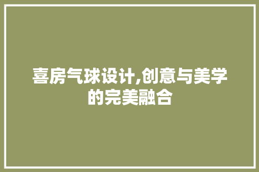 喜房气球设计,创意与美学的完美融合