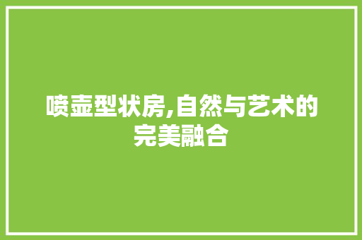 喷壶型状房,自然与艺术的完美融合