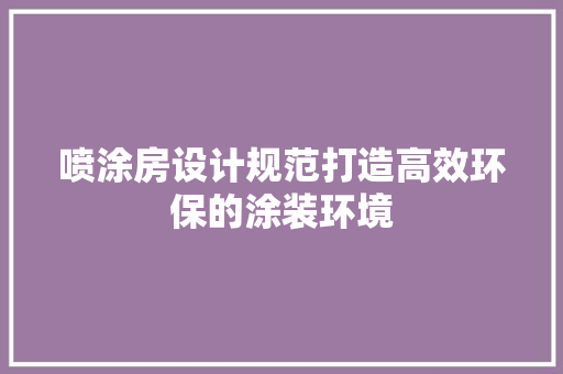 喷涂房设计规范打造高效环保的涂装环境 建筑设计