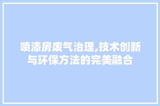 喷漆房废气治理,技术创新与环保方法的完美融合 隔断设计