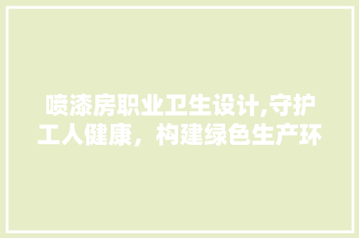喷漆房职业卫生设计,守护工人健康，构建绿色生产环境 隔断设计