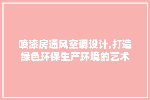 喷漆房通风空调设计,打造绿色环保生产环境的艺术 景观设计