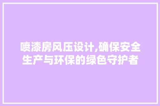 喷漆房风压设计,确保安全生产与环保的绿色守护者 隔断设计