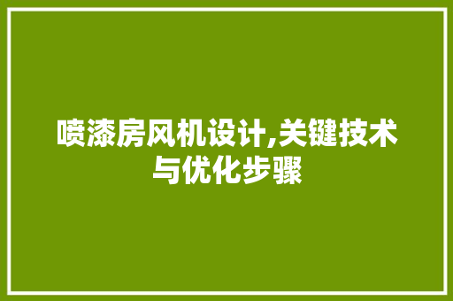喷漆房风机设计,关键技术与优化步骤