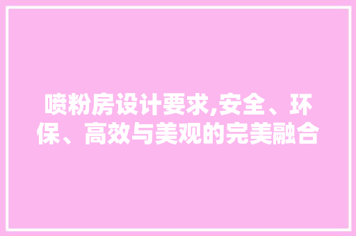 喷粉房设计要求,安全、环保、高效与美观的完美融合 装修材料